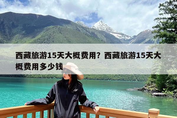 西藏旅游15天大概费用?西藏旅游15天大概费用多少钱
