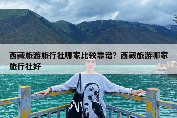 西藏旅游旅行社哪家比较靠谱?西藏旅游哪家旅行社好