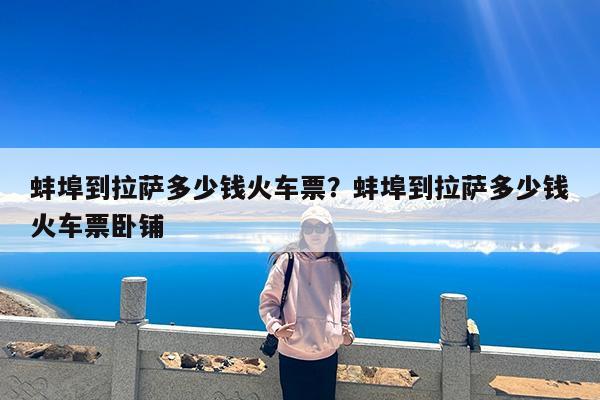 蚌埠到拉萨多少钱火车票?蚌埠到拉萨多少钱火车票卧铺