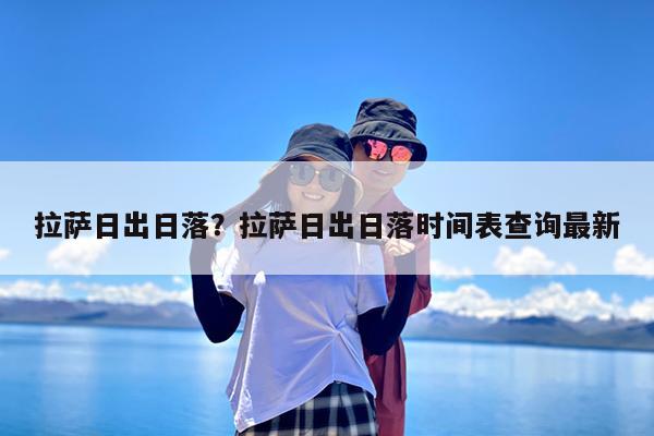 拉萨日出日落?拉萨日出日落时间表查询最新