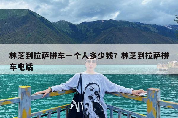 林芝到拉萨拼车一个人多少钱?林芝到拉萨拼车电话