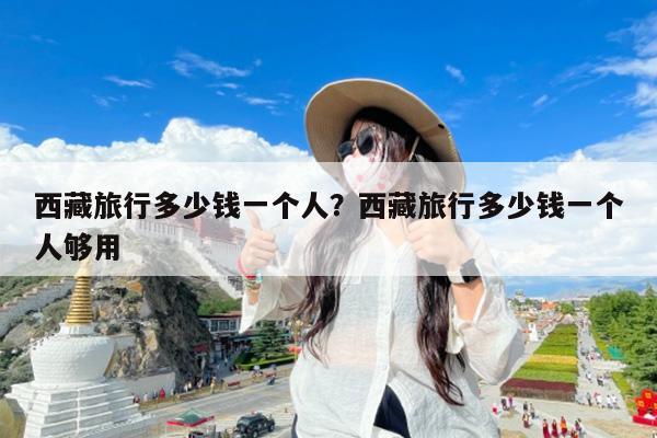 西藏旅行多少钱一个人?西藏旅行多少钱一个人够用