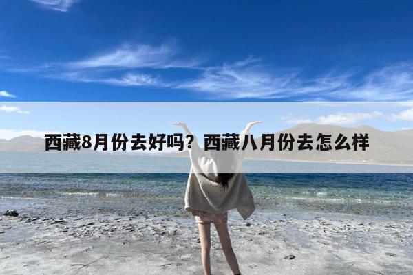 西藏8月份去好吗?西藏八月份去怎么样