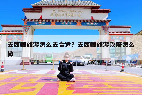 去西藏旅游怎么去合适?去西藏旅游攻略怎么做