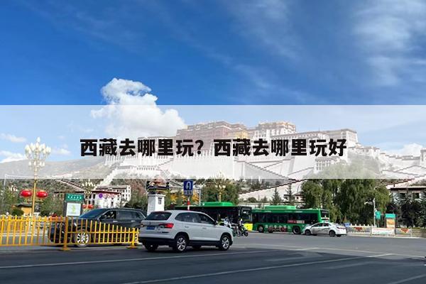 西藏去哪里玩?西藏去哪里玩好