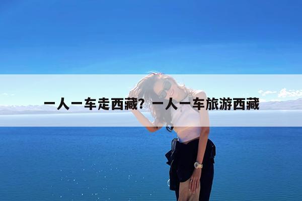 一人一车走西藏?一人一车旅游西藏
