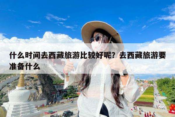 什么时间去西藏旅游比较好呢?去西藏旅游要准备什么