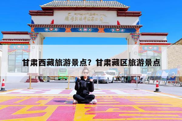 甘肃西藏旅游景点?甘肃藏区旅游景点