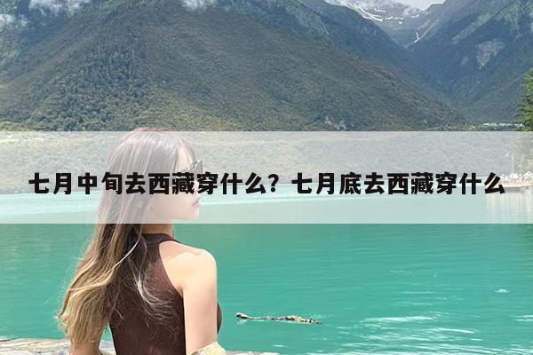 七月中旬去西藏穿什么?七月底去西藏穿什么