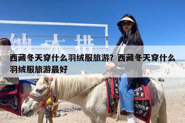 西藏冬天穿什么羽绒服旅游?西藏冬天穿什么羽绒服旅游最好
