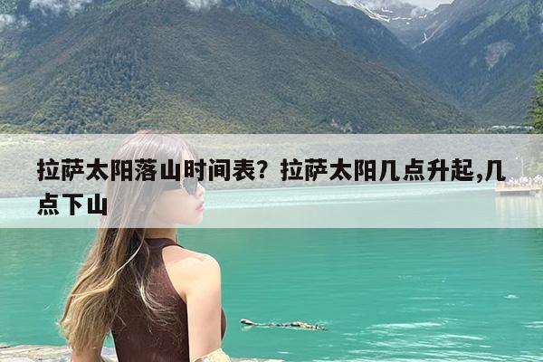 拉萨太阳落山时间表?拉萨太阳几点升起,几点下山