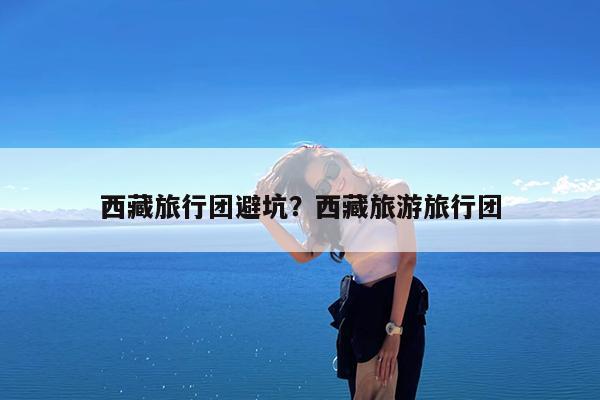 西藏旅行团避坑?西藏旅游旅行团