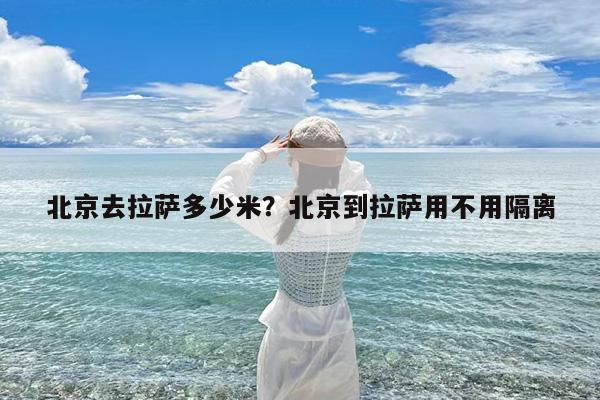 北京去拉萨多少米?北京到拉萨用不用隔离