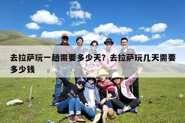 去拉萨玩一趟需要多少天?去拉萨玩几天需要多少钱