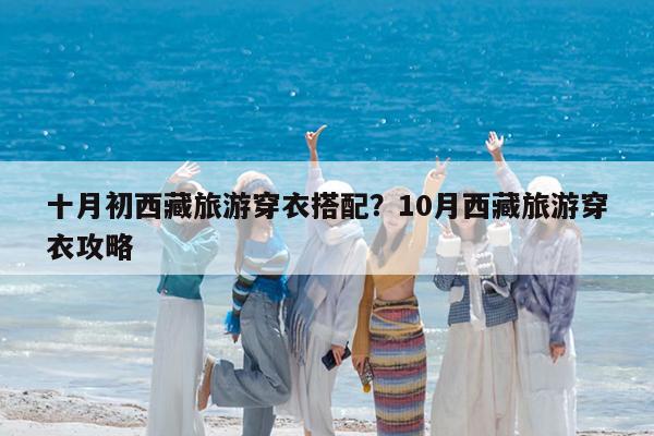 十月初西藏旅游穿衣搭配?10月西藏旅游穿衣攻略