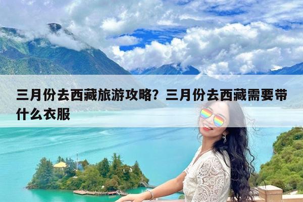 三月份去西藏旅游攻略?三月份去西藏需要带什么衣服
