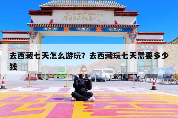 去西藏七天怎么游玩?去西藏玩七天需要多少钱