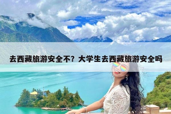 去西藏旅游安全不?大学生去西藏旅游安全吗
