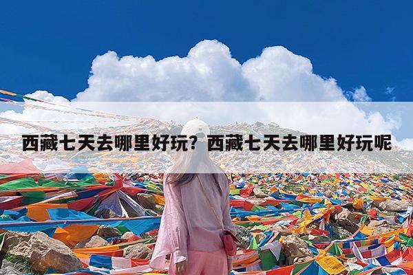 西藏七天去哪里好玩?西藏七天去哪里好玩呢