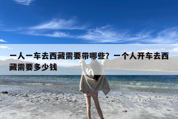 一人一车去西藏需要带哪些?一个人开车去西藏需要多少钱
