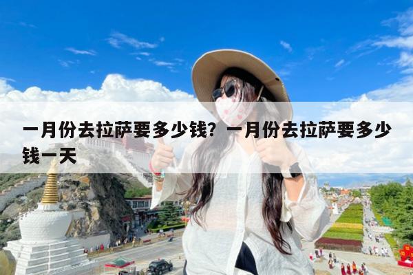 一月份去拉萨要多少钱?一月份去拉萨要多少钱一天