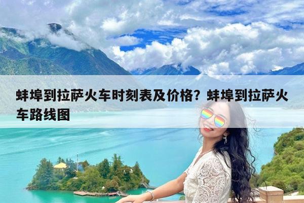 蚌埠到拉萨火车时刻表及价格?蚌埠到拉萨火车路线图