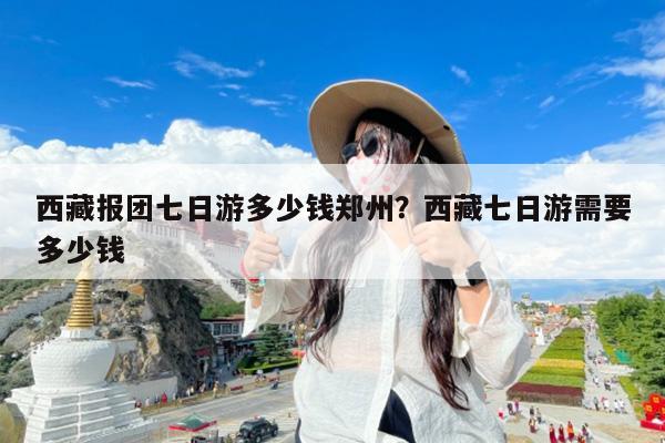 西藏报团七日游多少钱郑州?西藏七日游需要多少钱
