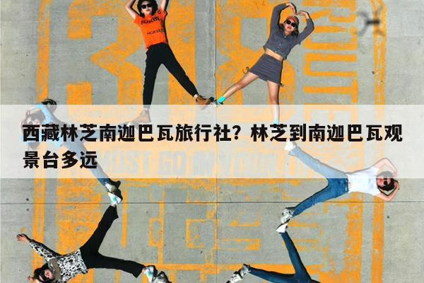 西藏林芝南迦巴瓦旅行社?林芝到南迦巴瓦观景台多远