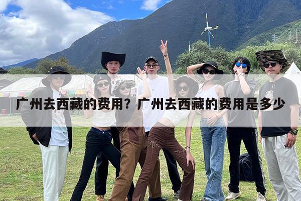 广州去西藏的费用?广州去西藏的费用是多少