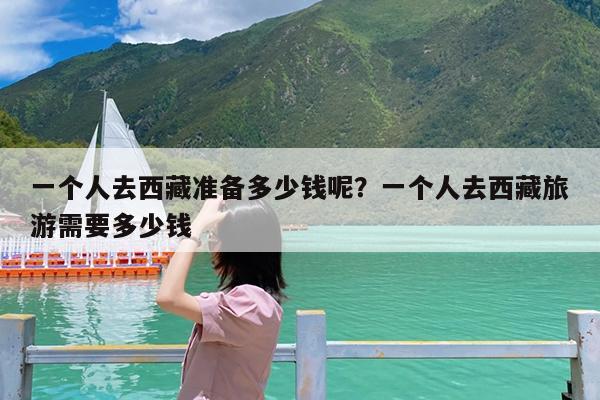一个人去西藏准备多少钱呢?一个人去西藏旅游需要多少钱