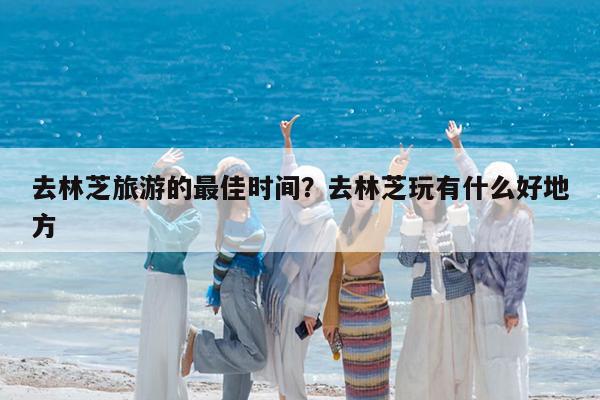 去林芝旅游的最佳时间?去林芝玩有什么好地方