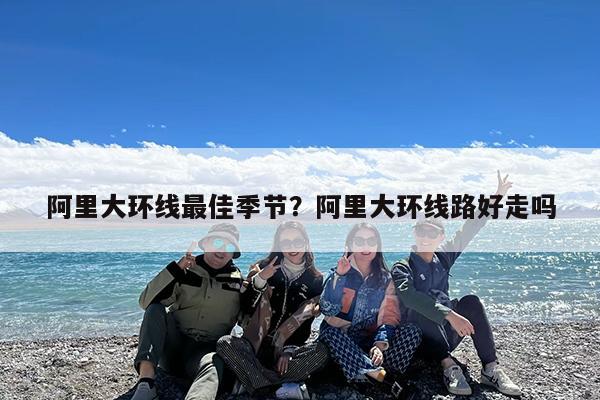 阿里大环线最佳季节?阿里大环线路好走吗