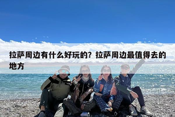 拉萨周边有什么好玩的?拉萨周边最值得去的地方