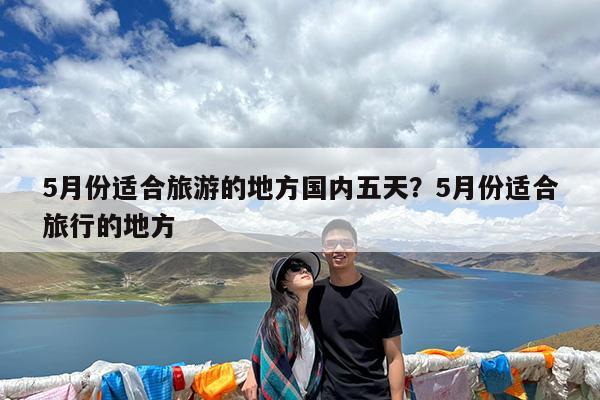 5月份适合旅游的地方国内五天?5月份适合旅行的地方