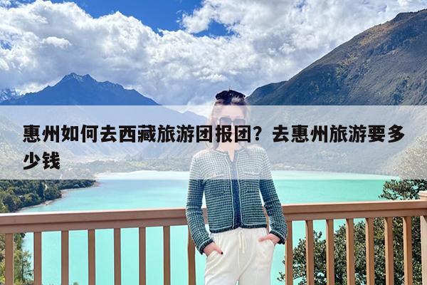 惠州如何去西藏旅游团报团?去惠州旅游要多少钱