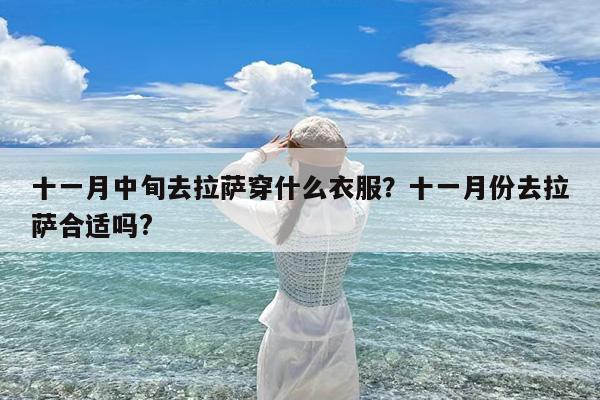 十一月中旬去拉萨穿什么衣服?十一月份去拉萨合适吗?