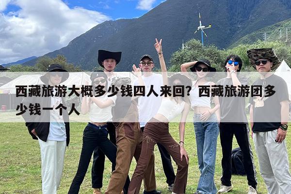 西藏旅游大概多少钱四人来回?西藏旅游团多少钱一个人