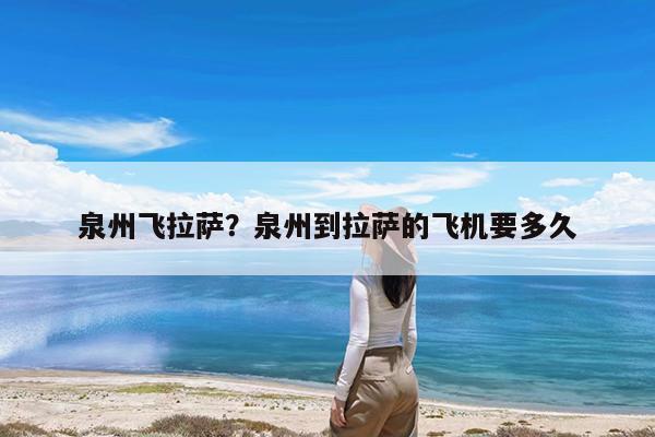 泉州飞拉萨?泉州到拉萨的飞机要多久