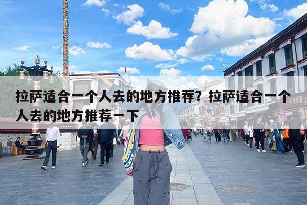 拉萨适合一个人去的地方推荐?拉萨适合一个人去的地方推荐一下