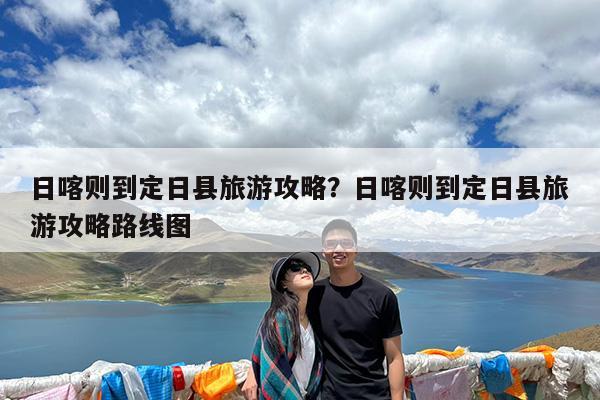 日喀则到定日县旅游攻略?日喀则到定日县旅游攻略路线图