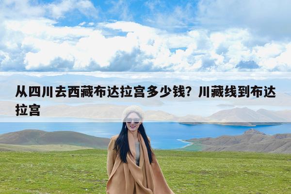从四川去西藏布达拉宫多少钱?川藏线到布达拉宫