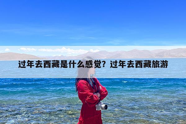 过年去西藏是什么感觉?过年去西藏旅游