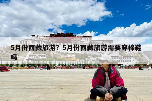 5月份西藏旅游?5月份西藏旅游需要穿棉鞋吗