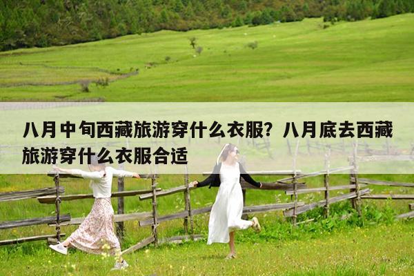 八月中旬西藏旅游穿什么衣服?八月底去西藏旅游穿什么衣服合适