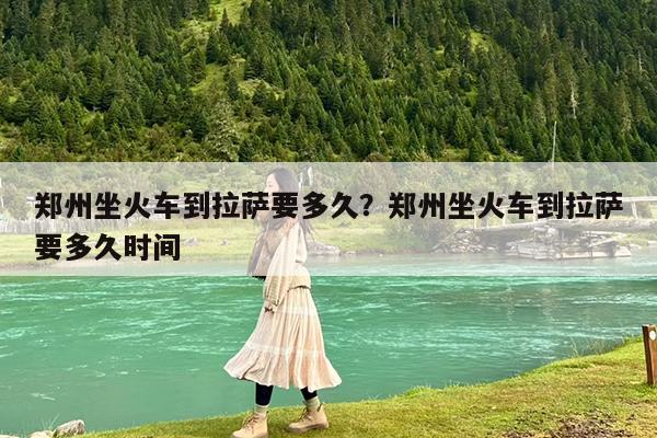 郑州坐火车到拉萨要多久?郑州坐火车到拉萨要多久时间