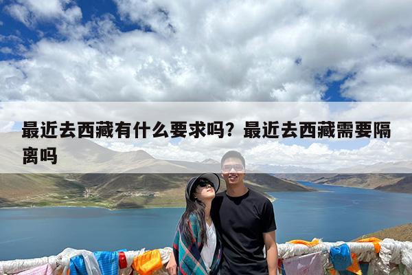 最近去西藏有什么要求吗?最近去西藏需要隔离吗
