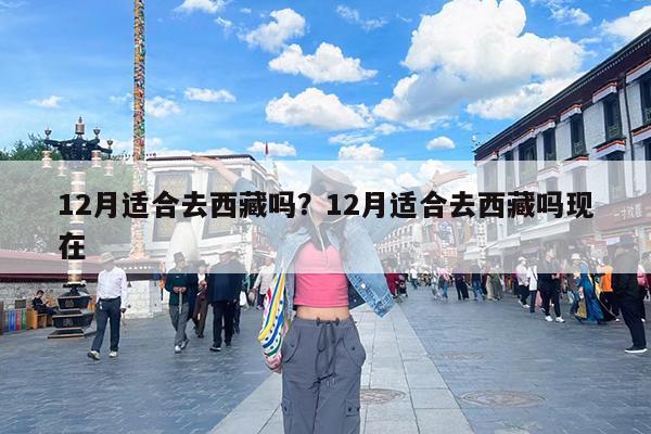 12月适合去西藏吗?12月适合去西藏吗现在