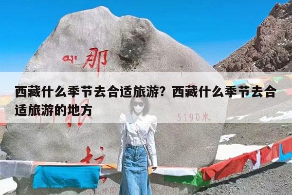 西藏什么季节去合适旅游?西藏什么季节去合适旅游的地方
