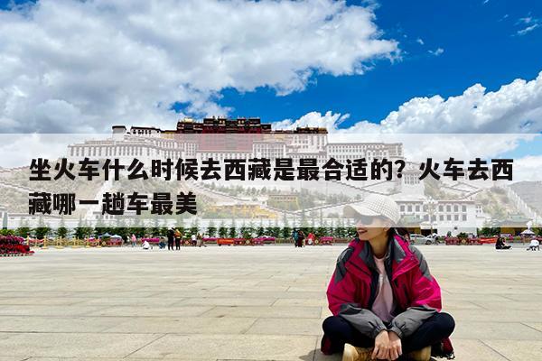 坐火车什么时候去西藏是最合适的?火车去西藏哪一趟车最美