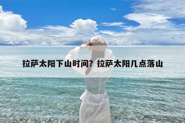 拉萨太阳下山时间?拉萨太阳几点落山